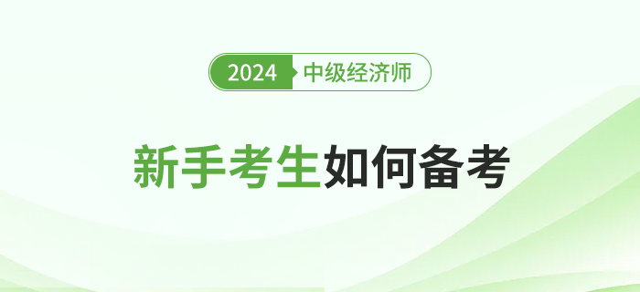 新手考生如何高效備考2024年中級經濟師考試 新手考生如何高效備考2024年中級經濟師考試