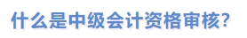 什么是中級會計資格審核？