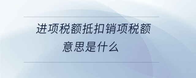 進(jìn)項稅額抵扣銷項稅額意思是什么