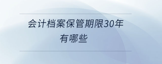 會計檔案保管期限30年有哪些 會計檔案保管期限30年有哪些