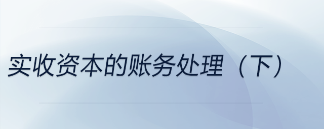 實(shí)收資本的賬務(wù)處理(下) 實(shí)收資本的賬務(wù)處理(下)