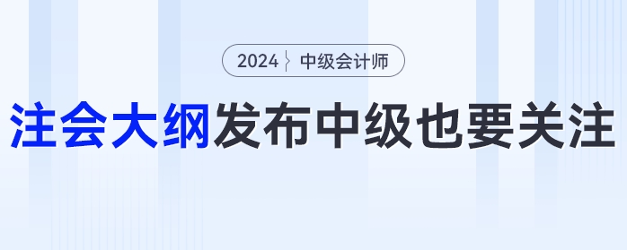 24年注會(huì)大綱發(fā)布！這些變化中級(jí)會(huì)計(jì)考生也要關(guān)注！
