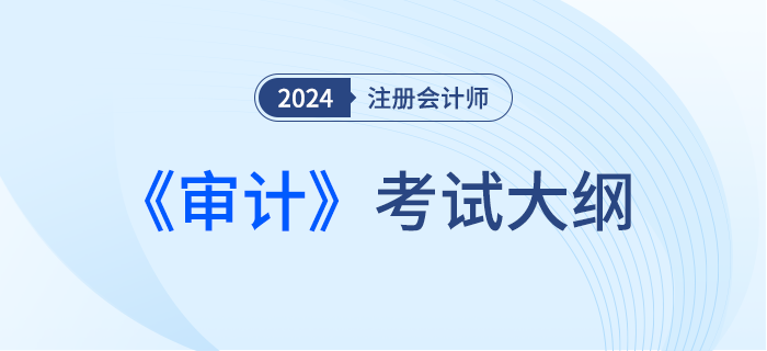 2024年注會(huì)審計(jì)考綱現(xiàn)已發(fā)布！一起來看！