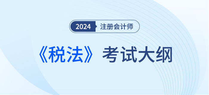 2024年注會稅法考試大綱下發(fā)！請勿錯過！