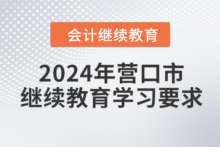 2024年遼寧省營口市會計繼續(xù)教育學習要求 2024年遼寧省營口市會計繼續(xù)教育學習要求