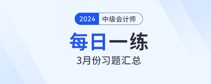 2024年中級(jí)會(huì)計(jì)職稱3月份每日一練匯總