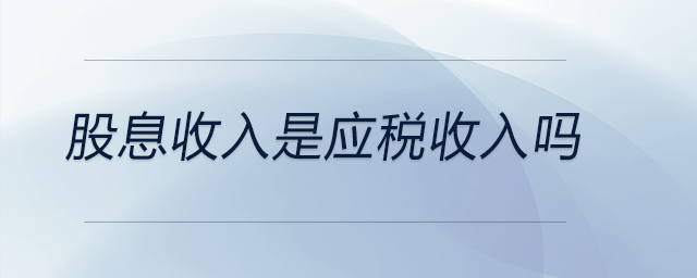 股息收入是應(yīng)稅收入嗎 股息收入是應(yīng)稅收入嗎