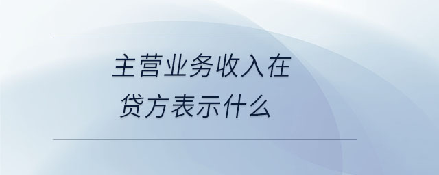 主營業(yè)務(wù)收入在貸方表示什么 主營業(yè)務(wù)收入在貸方表示什么