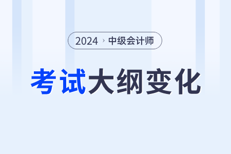 2024中級會計師大綱變化大嗎？變化什么內(nèi)容？