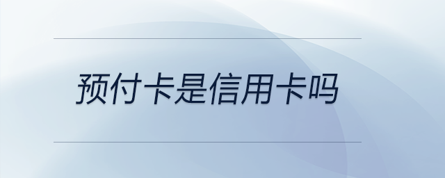 預(yù)付卡是信用卡嗎 預(yù)付卡是信用卡嗎