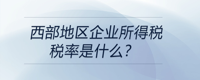 西部地區(qū)企業(yè)所得稅稅率是什么？