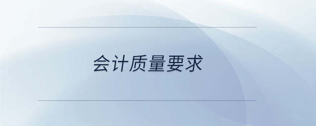 會(huì)計(jì)質(zhì)量要求 會(huì)計(jì)質(zhì)量要求