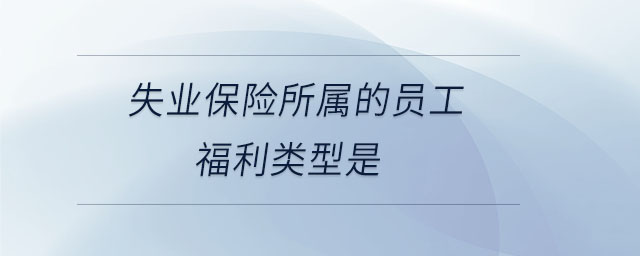 失業(yè)保險所屬的員工福利類型是 失業(yè)保險所屬的員工福利類型是