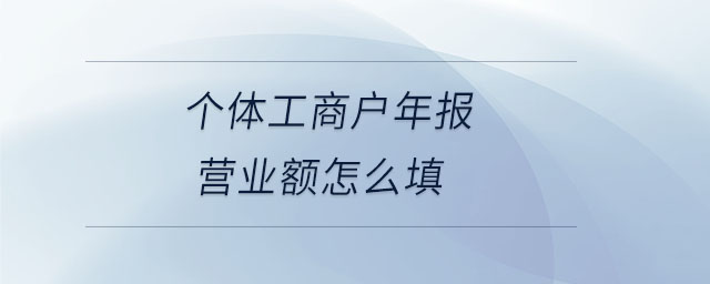 個(gè)體工商戶(hù)年報(bào)營(yíng)業(yè)額怎么填 個(gè)體工商戶(hù)年報(bào)營(yíng)業(yè)額怎么填