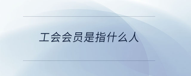 工會(huì)會(huì)員是指什么人 工會(huì)會(huì)員是指什么人