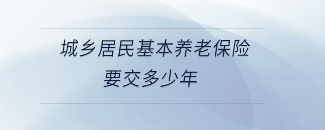 城鄉(xiāng)居民基本養(yǎng)老保險(xiǎn)要交多少年