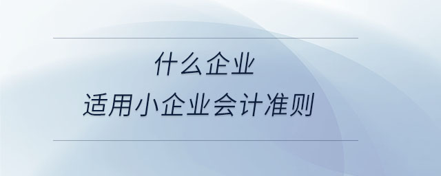 什么企業(yè)適用小企業(yè)會(huì)計(jì)準(zhǔn)則 什么企業(yè)適用小企業(yè)會(huì)計(jì)準(zhǔn)則