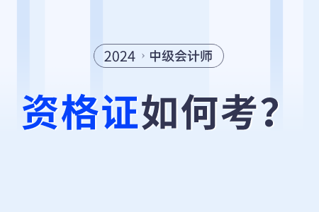 2024年中級會計師資格證怎么考？