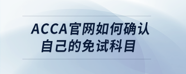 acca官網(wǎng)如何確認(rèn)自己的免試科目 acca官網(wǎng)如何確認(rèn)自己的免試科目
