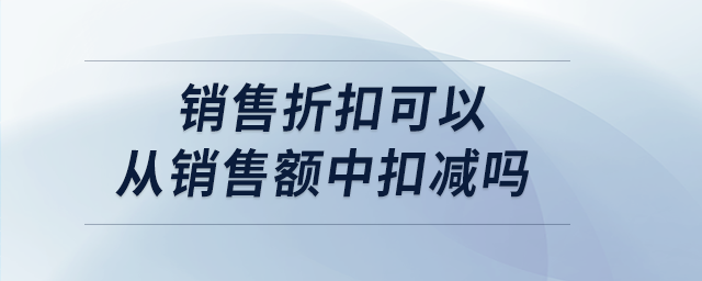 銷售折扣可以從銷售額中扣減嗎 銷售折扣可以從銷售額中扣減嗎