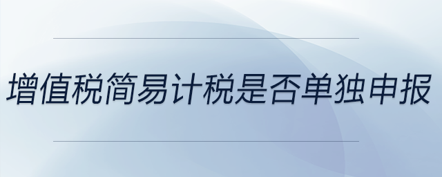 增值稅簡(jiǎn)易計(jì)稅是否單獨(dú)申報(bào) 增值稅簡(jiǎn)易計(jì)稅是否單獨(dú)申報(bào)
