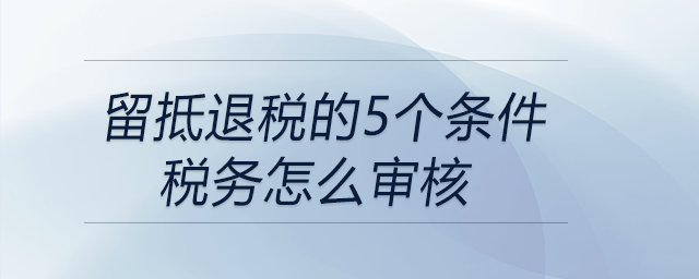 留抵退稅的5個(gè)條件稅務(wù)怎么審核 留抵退稅的5個(gè)條件稅務(wù)怎么審核