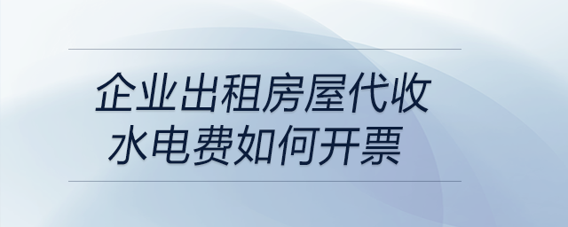 企業(yè)出租房屋代收水電費(fèi)如何開(kāi)票 企業(yè)出租房屋代收水電費(fèi)如何開(kāi)票