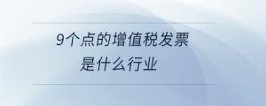 9個(gè)點(diǎn)的增值稅發(fā)票是什么行業(yè)