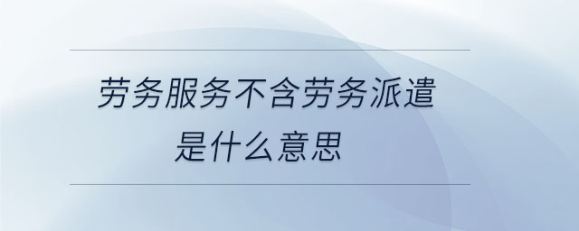 勞務(wù)服務(wù)不含勞務(wù)派遣是什么意思 勞務(wù)服務(wù)不含勞務(wù)派遣是什么意思