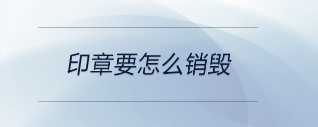 印章要怎么銷毀 印章要怎么銷毀