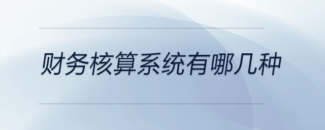 財務(wù)核算系統(tǒng)有哪幾種 財務(wù)核算系統(tǒng)有哪幾種