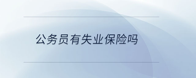 公務(wù)員有失業(yè)保險(xiǎn)嗎 公務(wù)員有失業(yè)保險(xiǎn)嗎