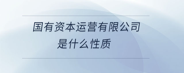 國(guó)有資本運(yùn)營(yíng)有限公司是什么性質(zhì) 國(guó)有資本運(yùn)營(yíng)有限公司是什么性質(zhì)