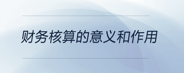 財(cái)務(wù)核算的意義和作用 財(cái)務(wù)核算的意義和作用