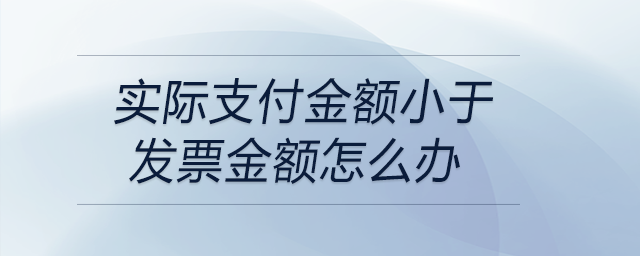 實際支付金額小于發(fā)票金額怎么辦 實際支付金額小于發(fā)票金額怎么辦