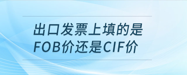 出口發(fā)票上填的是FOB價還是CIF價？