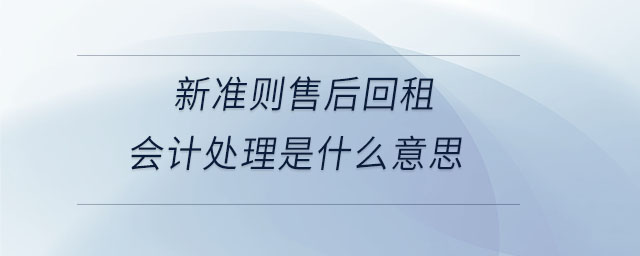 新準(zhǔn)則售后回租會(huì)計(jì)處理是什么意思 新準(zhǔn)則售后回租會(huì)計(jì)處理是什么意思