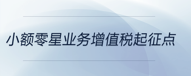小額零星業(yè)務增值稅起征點 小額零星業(yè)務增值稅起征點
