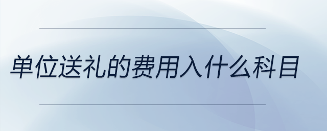 單位送禮的費用入什么科目 單位送禮的費用入什么科目