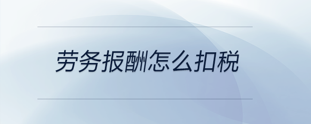 勞務(wù)報(bào)酬怎么扣稅 勞務(wù)報(bào)酬怎么扣稅
