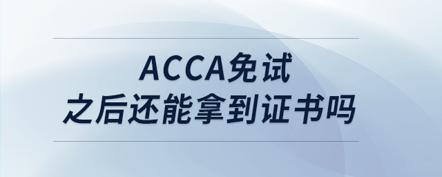 acca免試之后還能拿到證書嗎 acca免試之后還能拿到證書嗎