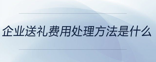 企業(yè)送禮費(fèi)用處理方法是什么 企業(yè)送禮費(fèi)用處理方法是什么