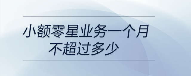 小額零星業(yè)務(wù)一個(gè)月不超過(guò)多少