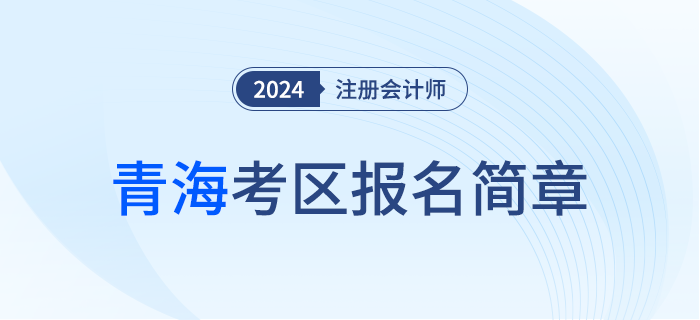 青海發(fā)布2024年注冊(cè)會(huì)計(jì)師全國統(tǒng)一考試（青海考區(qū)）報(bào)名簡(jiǎn)章