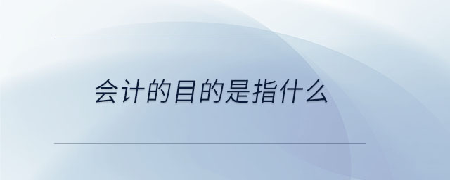 會(huì)計(jì)的目的是指什么 會(huì)計(jì)的目的是指什么