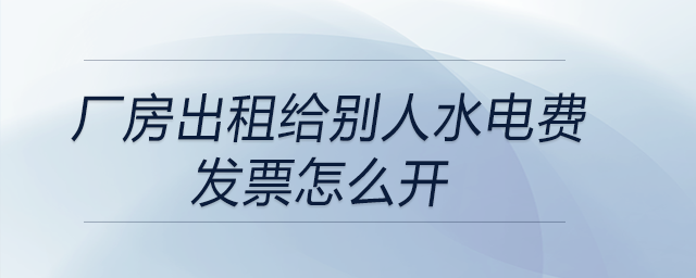 廠房出租給別人水電費(fèi)發(fā)票怎么開 廠房出租給別人水電費(fèi)發(fā)票怎么開