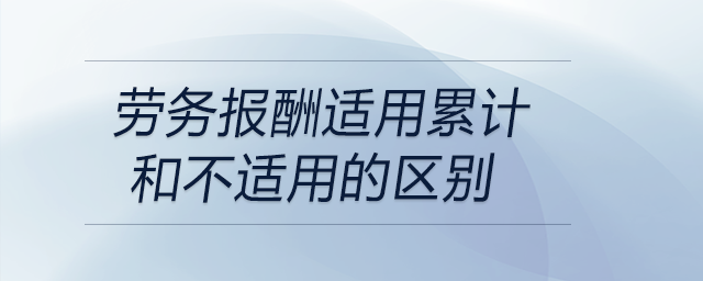 勞務(wù)報酬適用累計和不適用的區(qū)別 勞務(wù)報酬適用累計和不適用的區(qū)別
