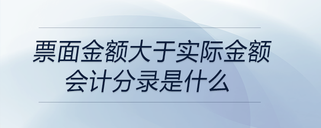 票面金額大于實際金額會計分錄是什么 票面金額大于實際金額會計分錄是什么