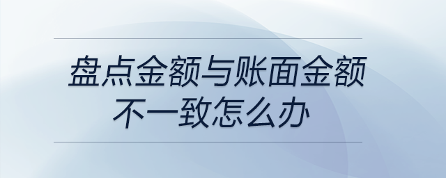 盤點金額與賬面金額不一致怎么辦 盤點金額與賬面金額不一致怎么辦