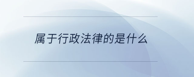 屬于行政法律的是什么 屬于行政法律的是什么